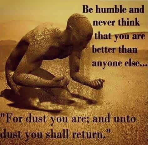 Be humble and never think that you are better than anyone else
